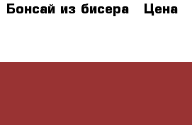 Бонсай из бисера › Цена ­ 2 000 - Нижегородская обл., Нижний Новгород г. Подарки и сувениры » Изделия ручной работы   . Нижегородская обл.